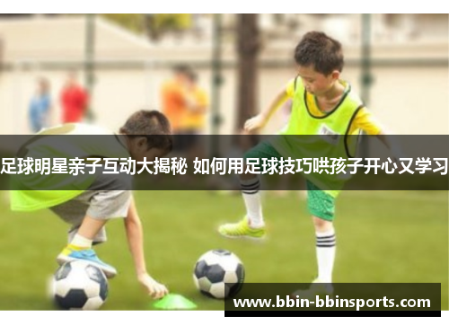 足球明星亲子互动大揭秘 如何用足球技巧哄孩子开心又学习