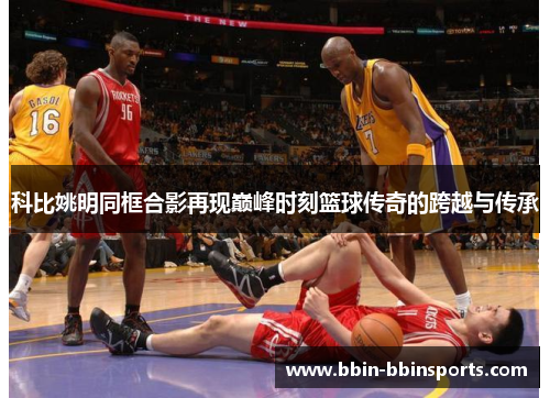 科比姚明同框合影再现巅峰时刻篮球传奇的跨越与传承