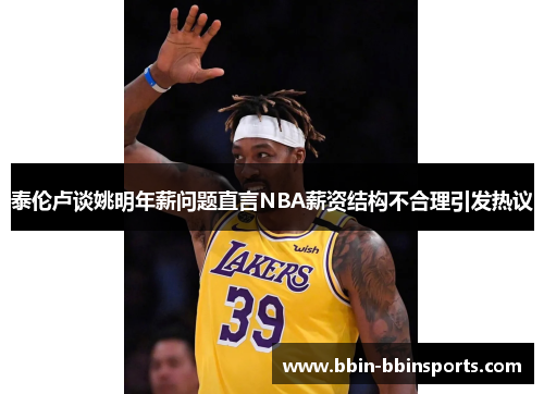 泰伦卢谈姚明年薪问题直言NBA薪资结构不合理引发热议