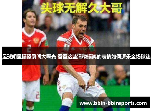 足球明星搞怪瞬间大曝光 看看这些滑稽搞笑的表情如何逗乐全场球迷