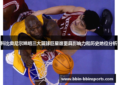 科比奥尼尔姚明三大篮球巨星谁更具影响力和历史地位分析