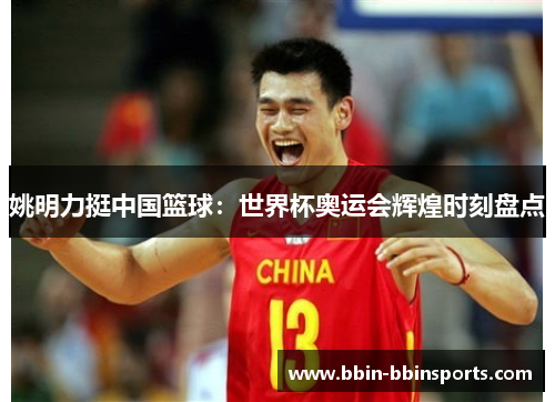 姚明力挺中国篮球：世界杯奥运会辉煌时刻盘点
