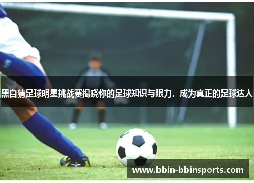 黑白猜足球明星挑战赛揭晓你的足球知识与眼力，成为真正的足球达人