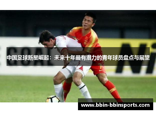 中国足球新星崛起：未来十年最有潜力的青年球员盘点与展望