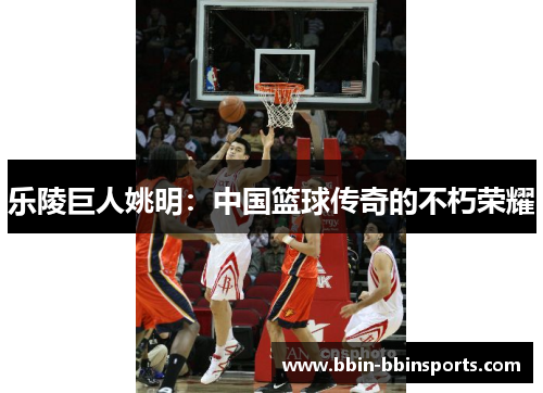 乐陵巨人姚明：中国篮球传奇的不朽荣耀