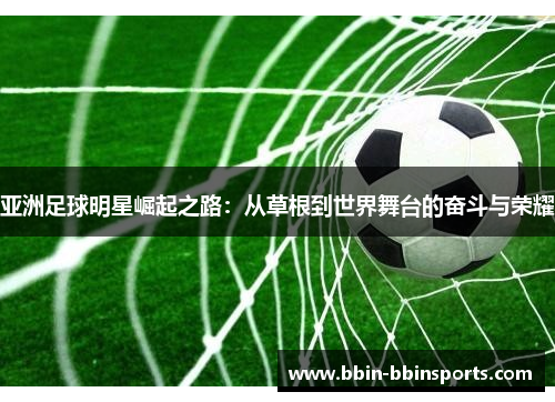 亚洲足球明星崛起之路：从草根到世界舞台的奋斗与荣耀