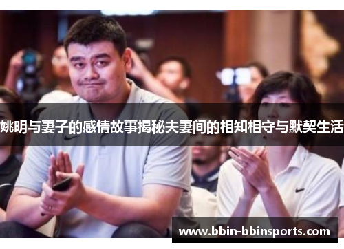 姚明与妻子的感情故事揭秘夫妻间的相知相守与默契生活