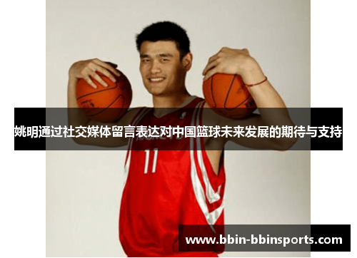 姚明通过社交媒体留言表达对中国篮球未来发展的期待与支持