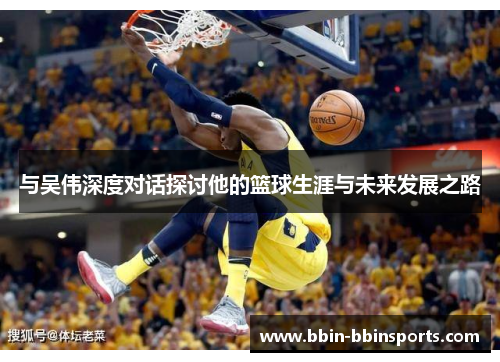 与吴伟深度对话探讨他的篮球生涯与未来发展之路