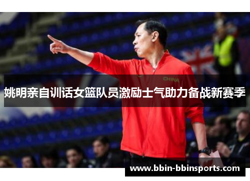 姚明亲自训话女篮队员激励士气助力备战新赛季