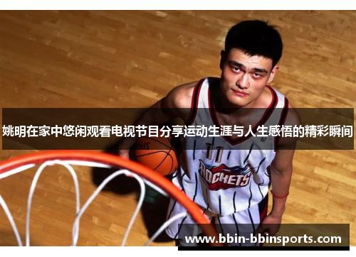 姚明在家中悠闲观看电视节目分享运动生涯与人生感悟的精彩瞬间