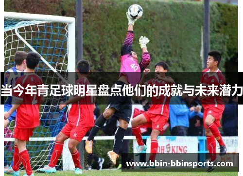 当今年青足球明星盘点他们的成就与未来潜力