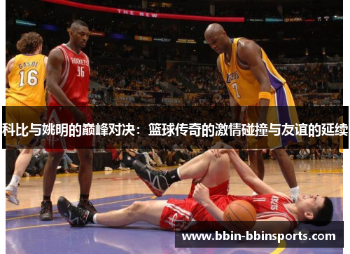 科比与姚明的巅峰对决：篮球传奇的激情碰撞与友谊的延续