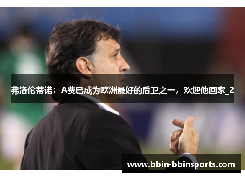 弗洛伦蒂诺：A费已成为欧洲最好的后卫之一，欢迎他回家_2