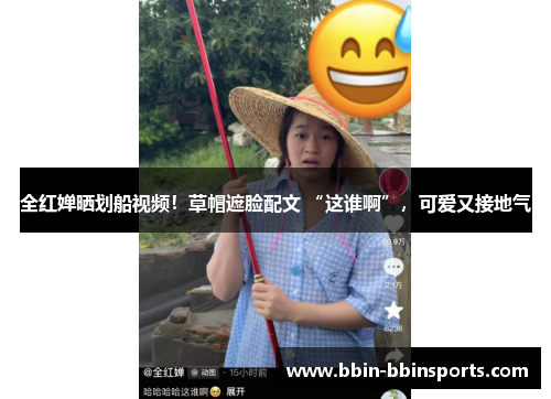 全红婵晒划船视频！草帽遮脸配文 “这谁啊”，可爱又接地气