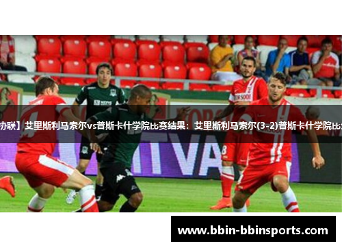 【欧协联】艾里斯利马索尔vs普斯卡什学院比赛结果：艾里斯利马索尔(3-2)普斯卡什学院比分战报