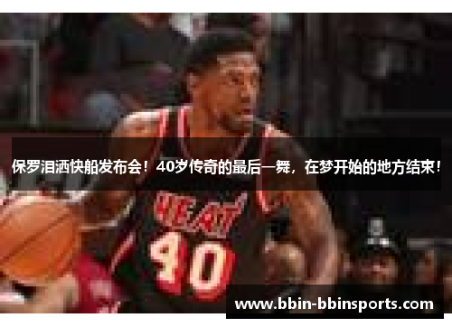 保罗泪洒快船发布会！40岁传奇的最后一舞，在梦开始的地方结束！