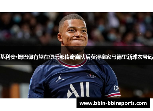 基利安·姆巴佩有望在俱乐部传奇离队后获得皇家马德里新球衣号码