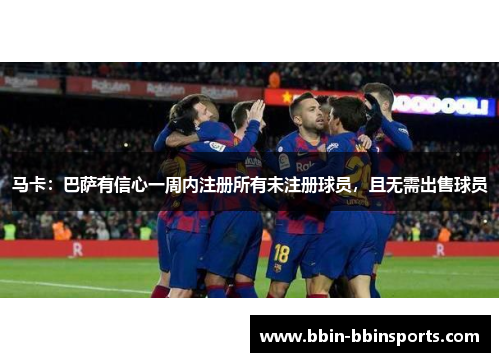 马卡：巴萨有信心一周内注册所有未注册球员，且无需出售球员