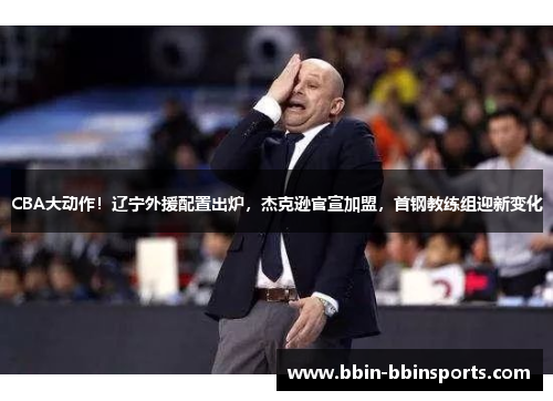 CBA大动作！辽宁外援配置出炉，杰克逊官宣加盟，首钢教练组迎新变化